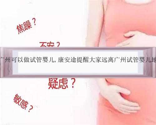 未婚在广州可以做试管婴儿,康安途提醒大家远离广州试管婴儿地下诊所