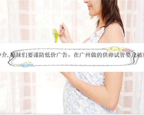 广西捐卵无中介,姐妹们要谨防低价广告，在广州做的供卵试管婴儿被骗的亲身
