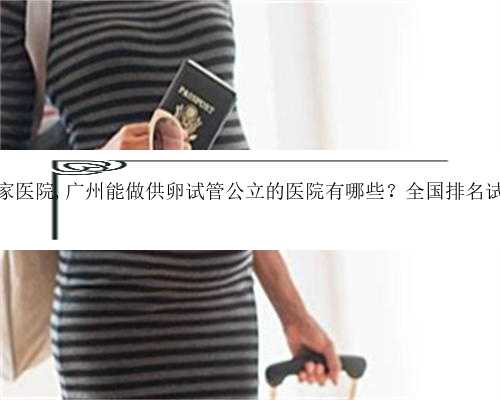 供精供卵广州哪家医院,广州能做供卵试管公立的医院有哪些？全国排名试管婴