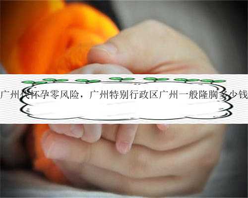 广州代怀孕零风险，广州特别行政区广州一般隆胸多少钱