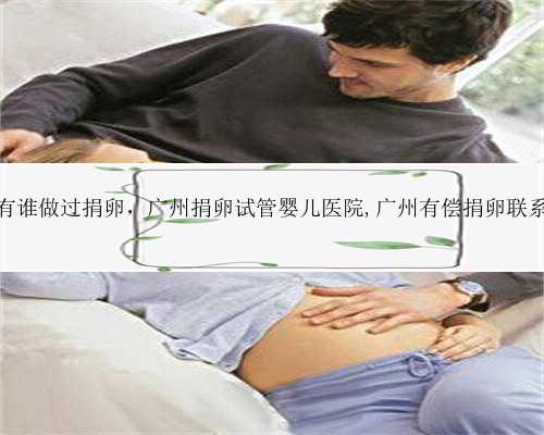 广州有谁做过捐卵，广州捐卵试管婴儿医院,广州有偿捐卵联系招聘