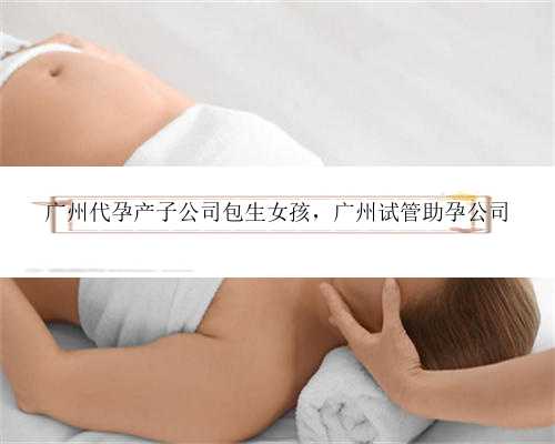 广州代孕产子公司包生女孩，广州试管助孕公司