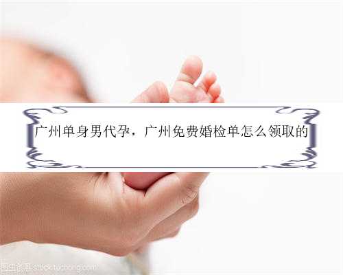 广州单身男代孕，广州免费婚检单怎么领取的